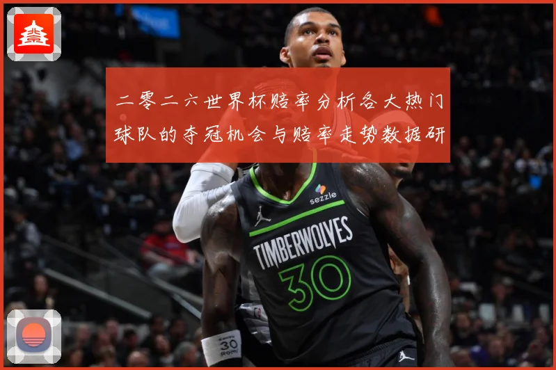 二零二六世界杯赔率分析各大热门球队的夺冠机会与赔率走势数据研判-深度解析