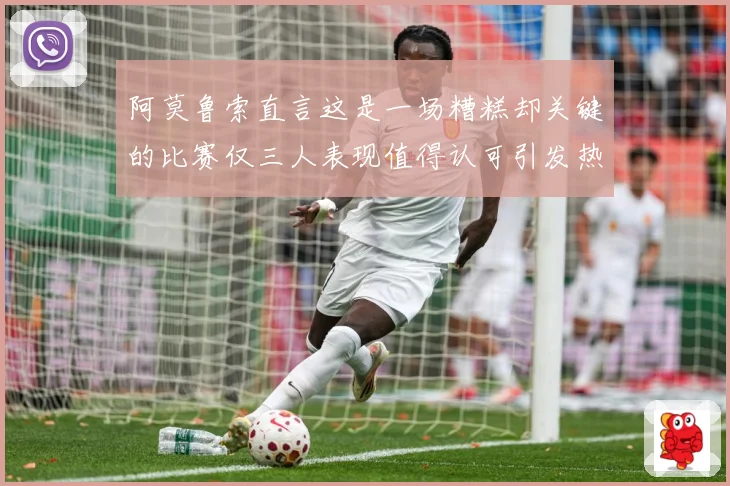 阿莫鲁索直言这是一场糟糕却关键的比赛仅三人表现值得认可引发热战术观察-深度解析