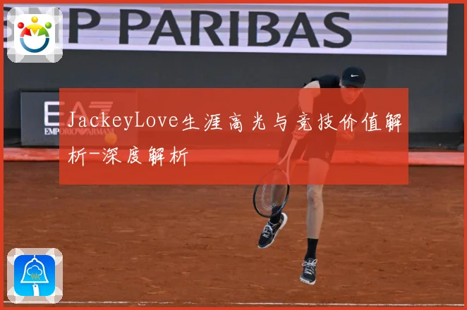 JackeyLove生涯高光与竞技价值解析-深度解析