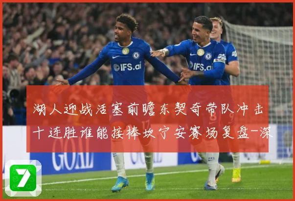 湖人迎战活塞前瞻东契奇带队冲击十连胜谁能接棒坎宁安赛场复盘-深度解析