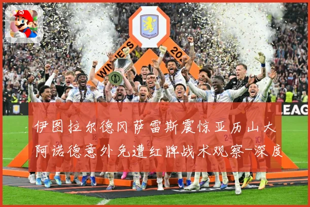 伊图拉尔德冈萨雷斯震惊亚历山大阿诺德意外免遭红牌战术观察-深度解析