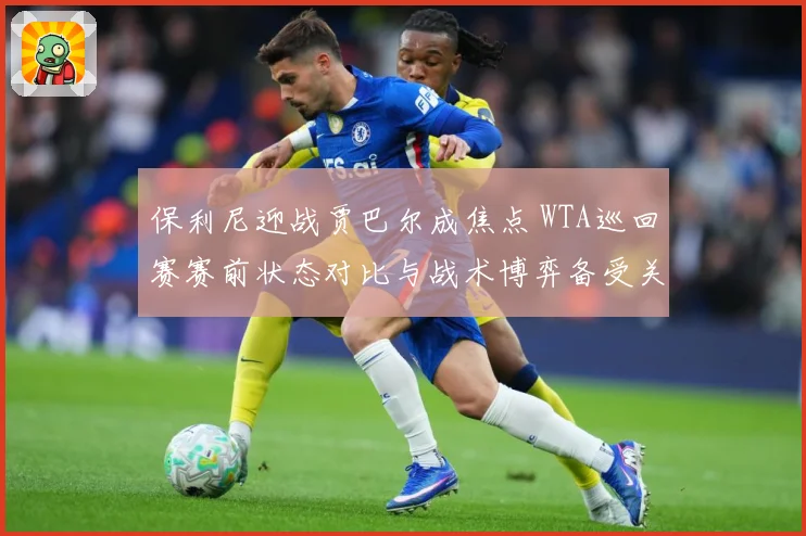 保利尼迎战贾巴尔成焦点 WTA巡回赛赛前状态对比与战术博弈备受关注-深度解析