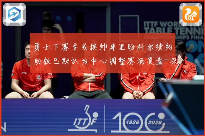勇士下赛季或换帅库里盼科尔续约助教已默认为中心调整赛场复盘-深度解析