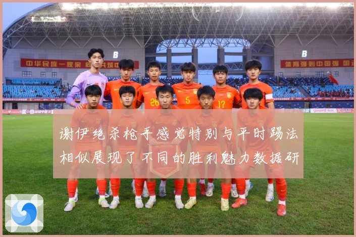 谢伊绝杀枪手感觉特别与平时踢法相似展现了不同的胜利魅力数据研判-深度解析