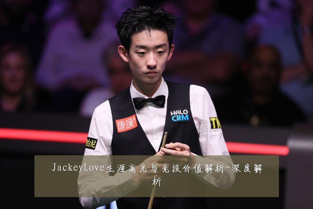 JackeyLove生涯高光与竞技价值解析-深度解析