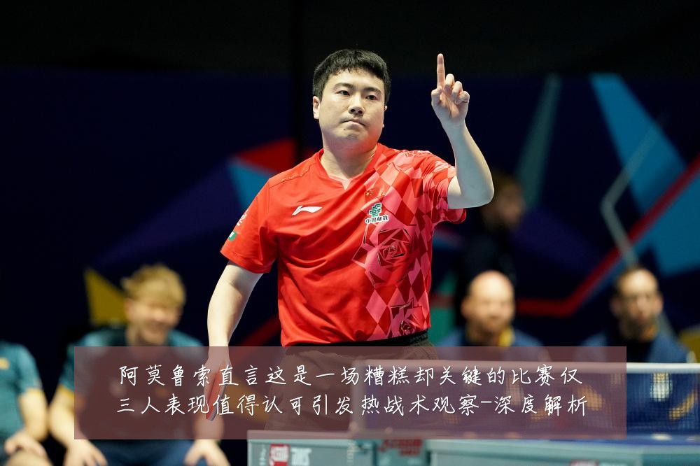 阿莫鲁索直言这是一场糟糕却关键的比赛仅三人表现值得认可引发热战术观察-深度解析
