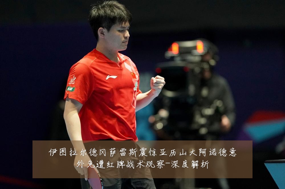 伊图拉尔德冈萨雷斯震惊亚历山大阿诺德意外免遭红牌战术观察-深度解析