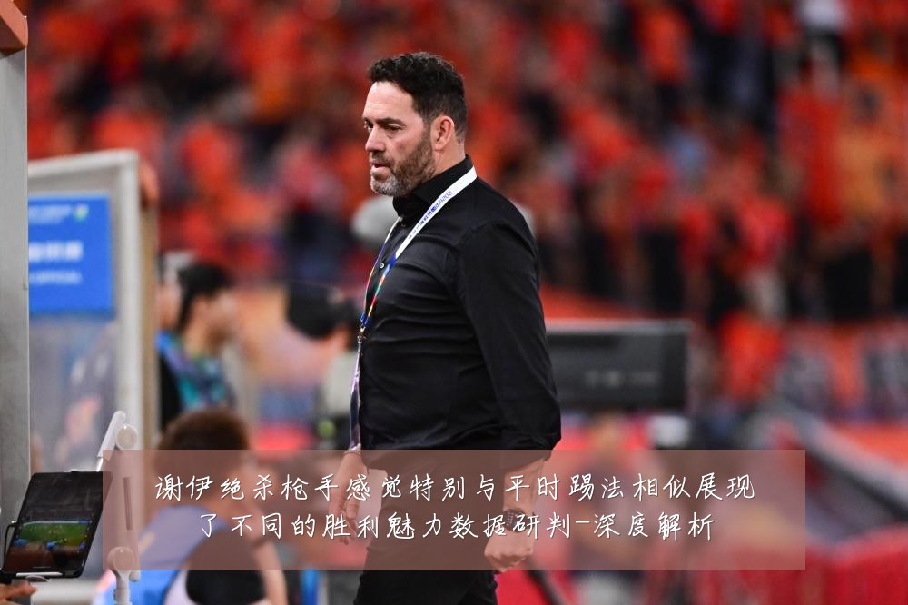 谢伊绝杀枪手感觉特别与平时踢法相似展现了不同的胜利魅力数据研判-深度解析