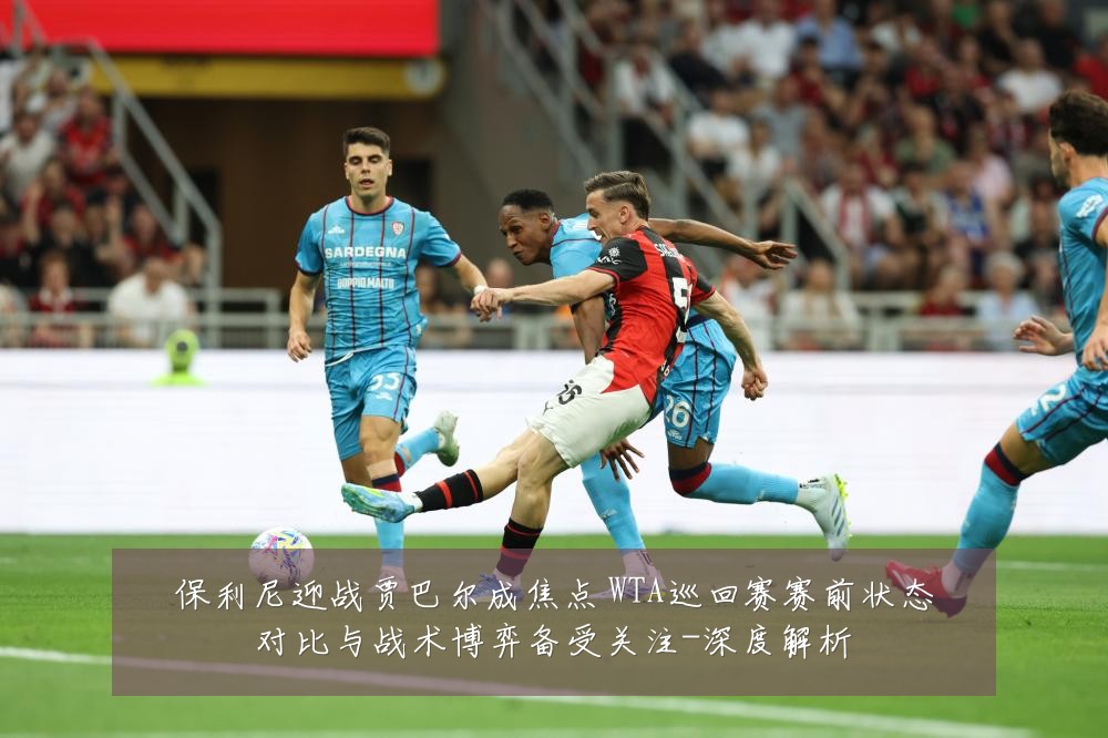 保利尼迎战贾巴尔成焦点 WTA巡回赛赛前状态对比与战术博弈备受关注-深度解析